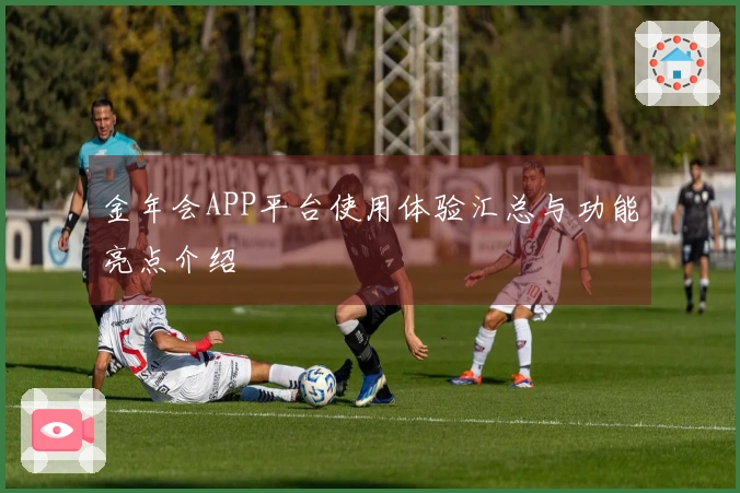 金年会APP平台使用体验汇总与功能亮点介绍
