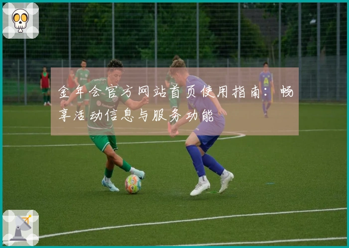 金年会官方网站首页使用指南:畅享活动信息与服务功能