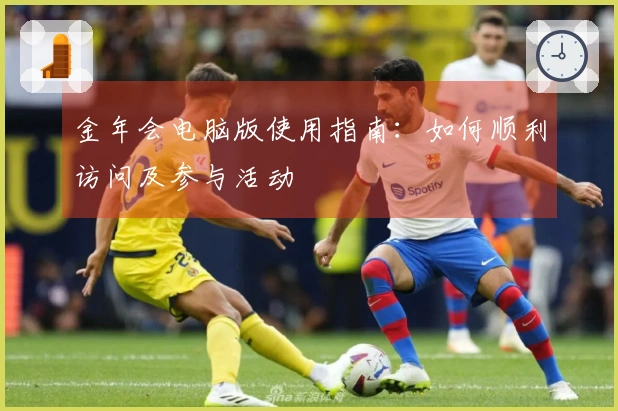 金年会电脑版使用指南：如何顺利访问及参与活动