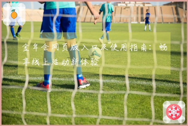 金年会网页版入口及使用指南:畅享线上活动新体验