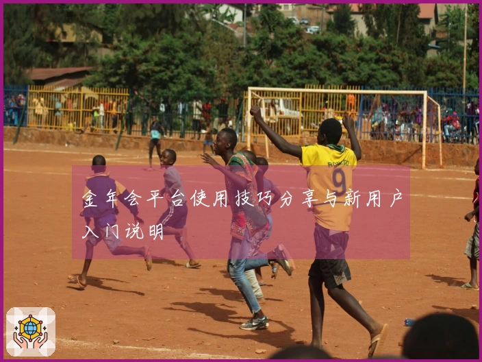 金年会平台使用技巧分享与新用户入门说明