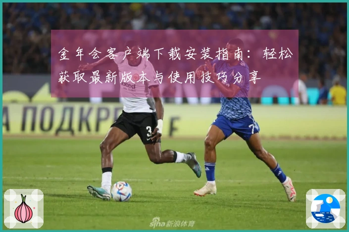 金年会客户端下载安装指南:轻松获取最新版本与使用技巧分享