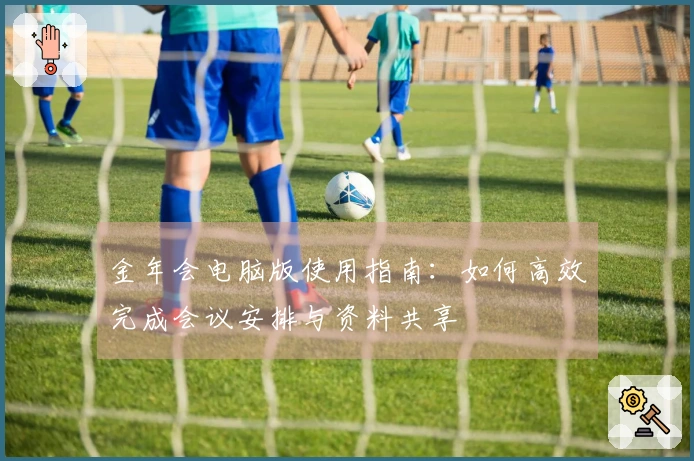 金年会电脑版使用指南:如何高效完成会议安排与资料共享