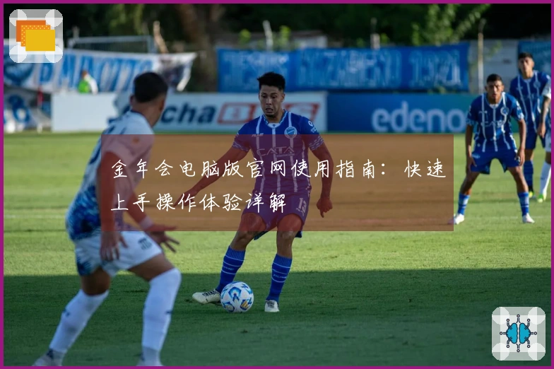 金年会电脑版官网使用指南：快速上手操作体验详解