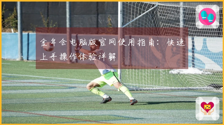 金年会电脑版官网使用指南：快速上手操作体验详解