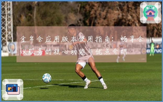 金年会应用版本使用指南:畅享会议服务的核心功能与优点介绍