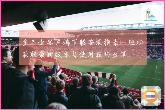 金年会客户端下载安装指南：轻松获取最新版本与使用技巧分享