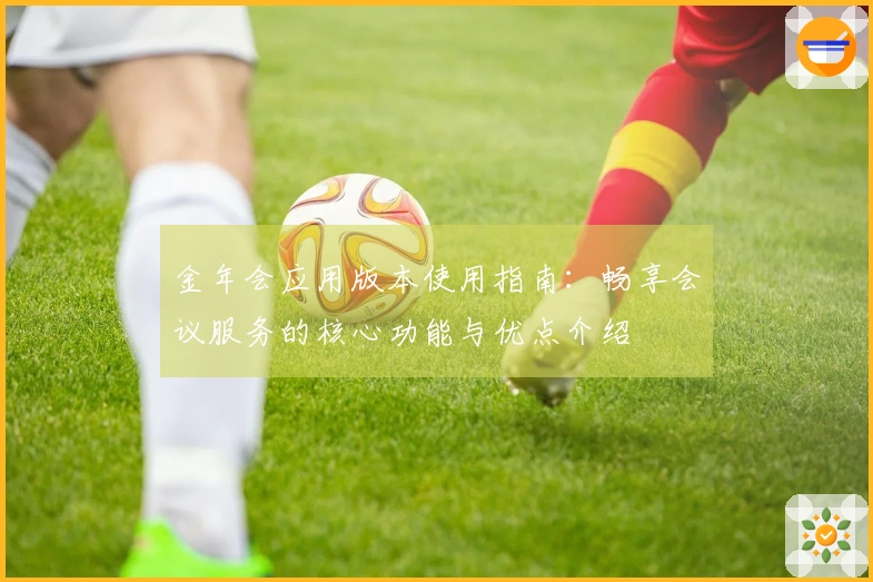 金年会应用版本使用指南：畅享会议服务的核心功能与优点介绍