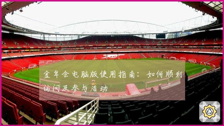 金年会电脑版使用指南：如何顺利访问及参与活动