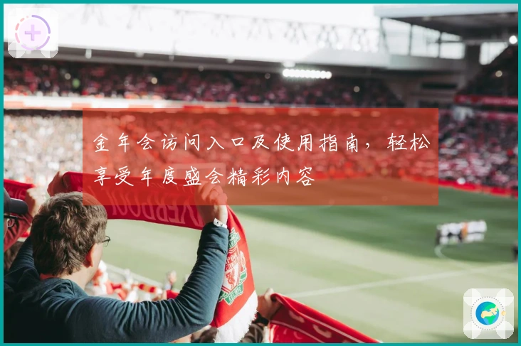 金年会访问入口及使用指南，轻松享受年度盛会精彩内容